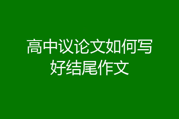 高中议论文如何写好结尾作文