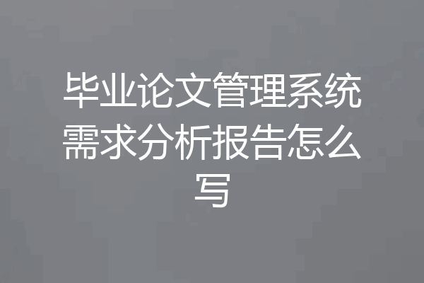 毕业论文管理系统需求分析报告怎么写
