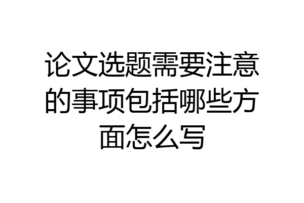 论文选题需要注意的事项包括哪些方面怎么写