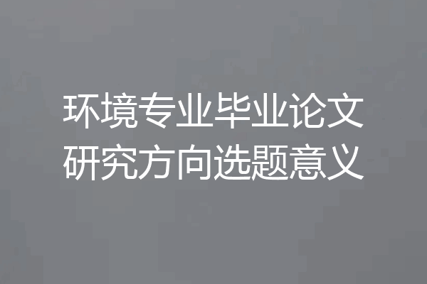 环境专业毕业论文研究方向选题意义