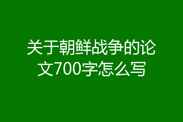 关于朝鲜战争的论文700字怎么写