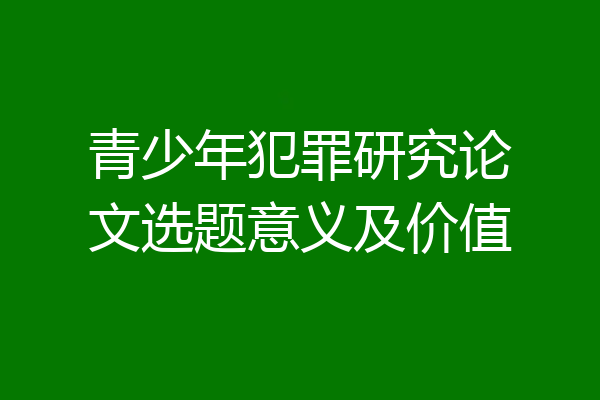青少年犯罪研究论文选题意义及价值