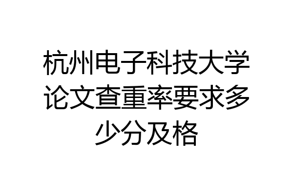 杭州电子科技大学论文查重率要求多少分及格