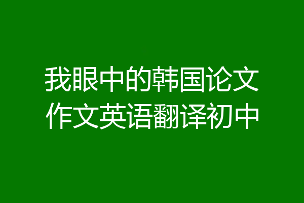我眼中的韩国论文作文英语翻译初中