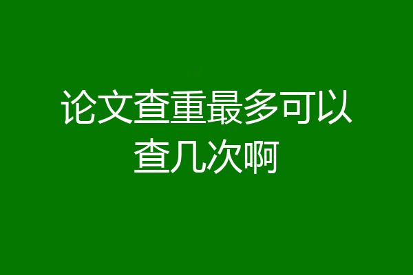 论文查重最多可以查几次啊