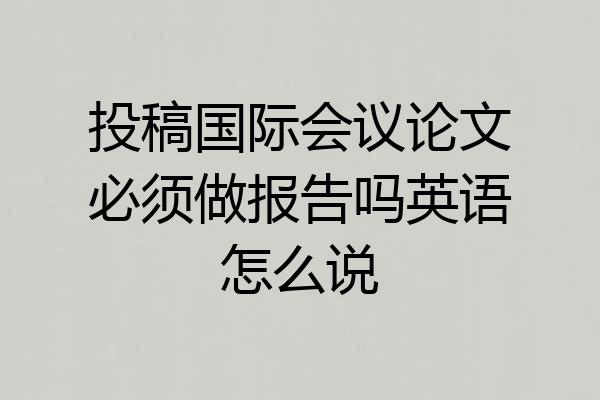 投稿国际会议论文必须做报告吗英语怎么说