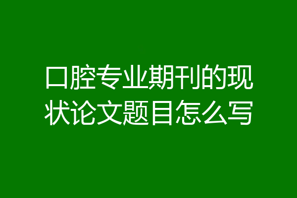 口腔专业期刊的现状论文题目怎么写