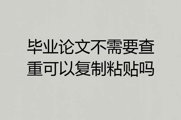 毕业论文不需要查重可以复制粘贴吗