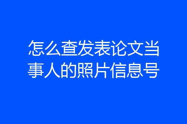 怎么查发表论文当事人的照片信息号