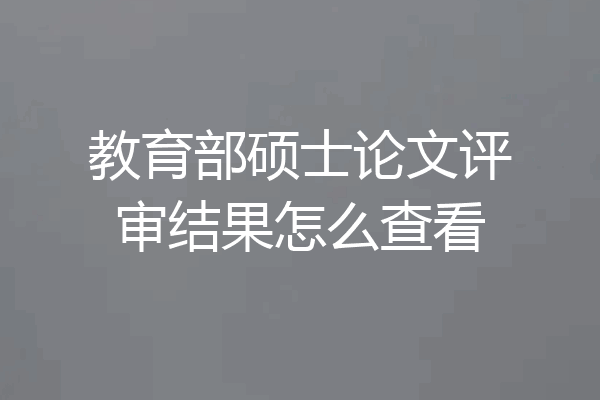 教育部硕士论文评审结果怎么查看