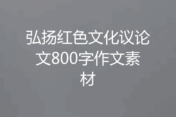 弘扬红色文化议论文800字作文素材