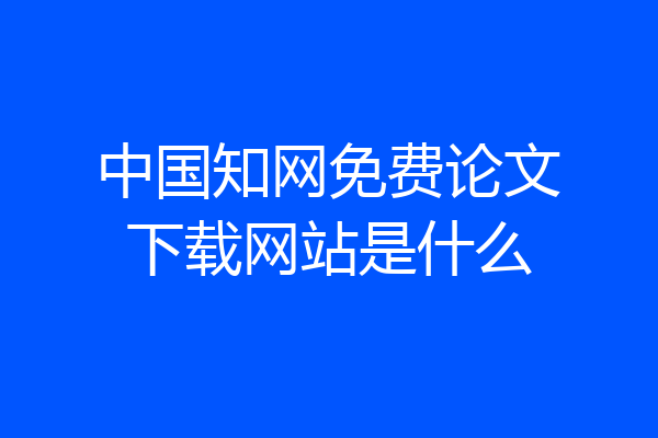 中国知网免费论文下载网站是什么