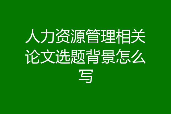 人力资源管理相关论文选题背景怎么写