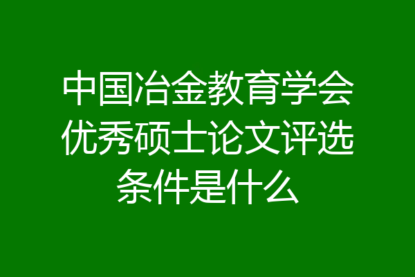 中国冶金教育学会优秀硕士论文评选条件是什么