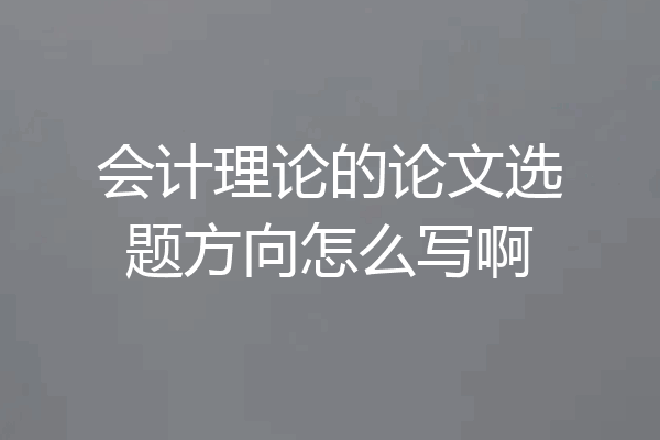 会计理论的论文选题方向怎么写啊