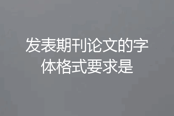 发表期刊论文的字体格式要求是