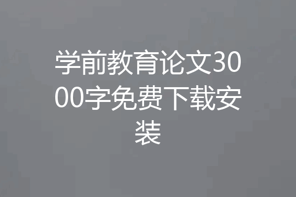 学前教育论文3000字免费下载安装