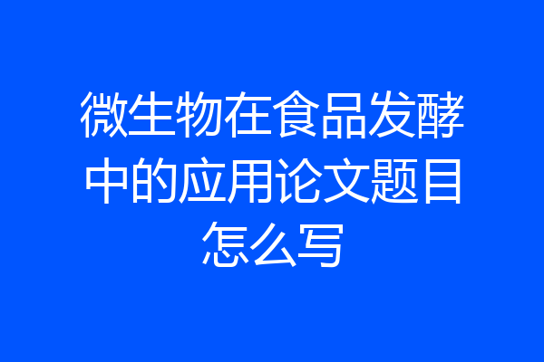 微生物在食品发酵中的应用论文题目怎么写