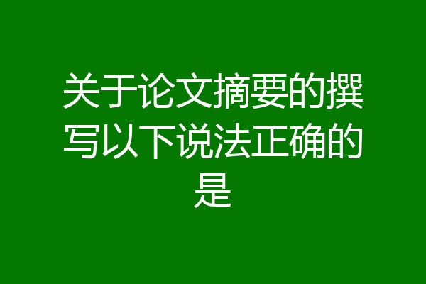 关于论文摘要的撰写以下说法正确的是
