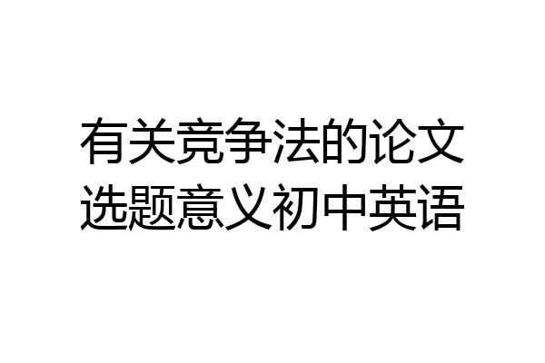有关竞争法的论文选题意义初中英语