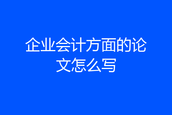 企业会计方面的论文怎么写