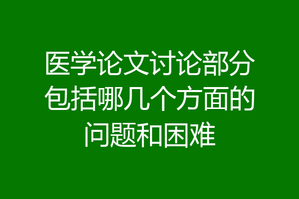 医学论文讨论部分包括哪几个方面的问题和困难