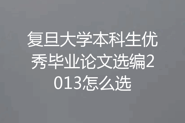 复旦大学本科生优秀毕业论文选编2013怎么选