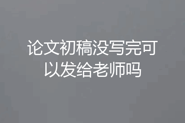 论文初稿没写完可以发给老师吗