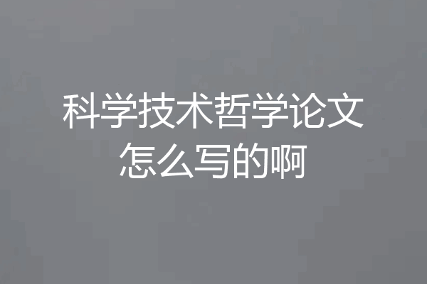 科学技术哲学论文怎么写的啊