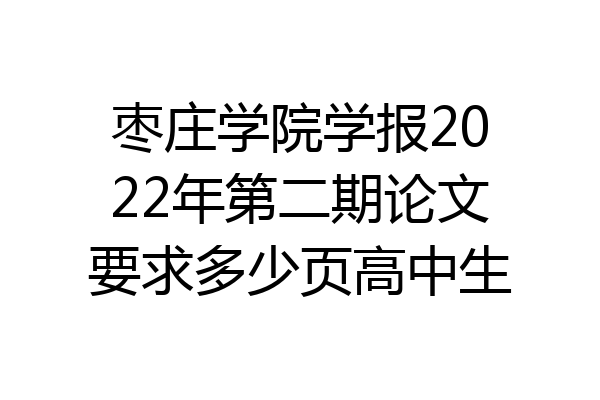 枣庄学院学报2022年第二期论文要求多少页高中生