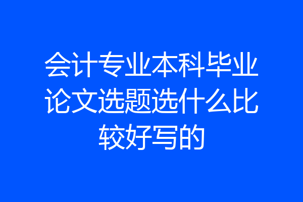 会计专业本科毕业论文选题选什么比较好写的