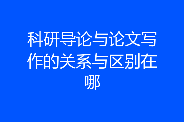 科研导论与论文写作的关系与区别在哪