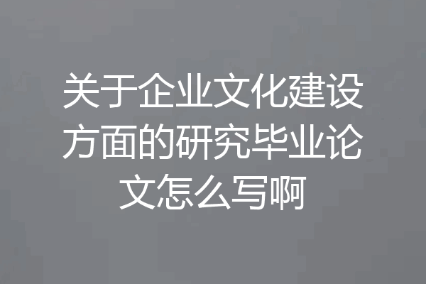 关于企业文化建设方面的研究毕业论文怎么写啊