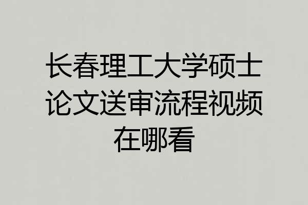 长春理工大学硕士论文送审流程视频在哪看