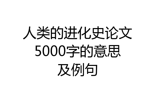 人类的进化史论文5000字的意思及例句
