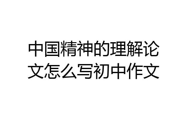 中国精神的理解论文怎么写初中作文