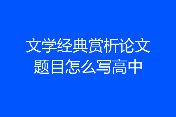 文学经典赏析论文题目怎么写高中