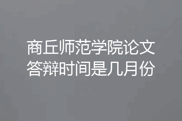商丘师范学院论文答辩时间是几月份