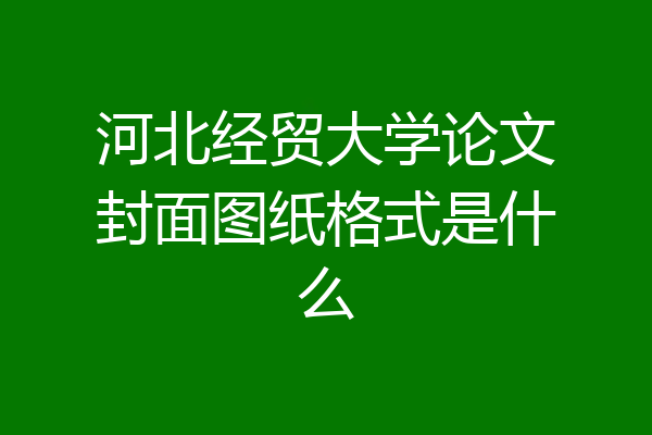 河北经贸大学论文封面图纸格式是什么