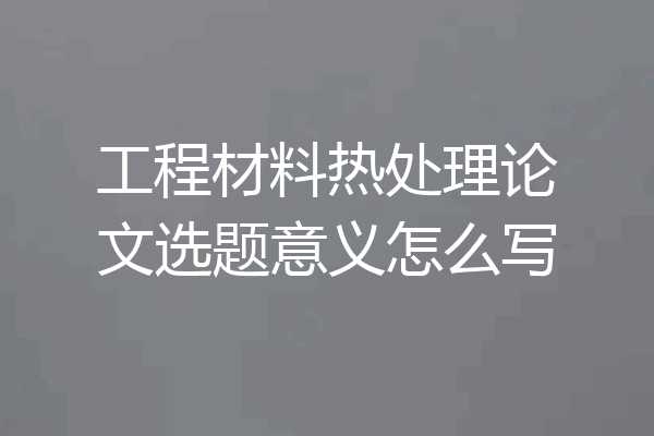 工程材料热处理论文选题意义怎么写