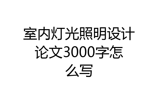 室内灯光照明设计论文3000字怎么写