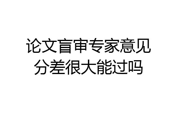 论文盲审专家意见分差很大能过吗