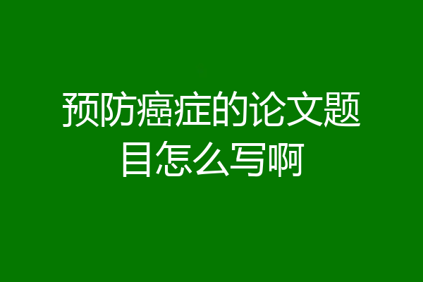 预防癌症的论文题目怎么写啊