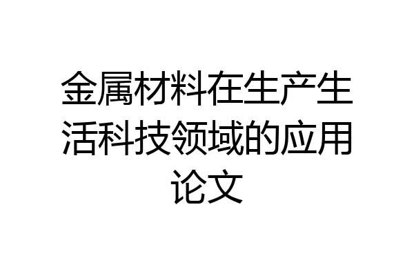 金属材料在生产生活科技领域的应用论文