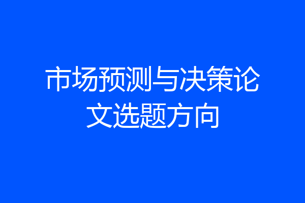 市场预测与决策论文选题方向