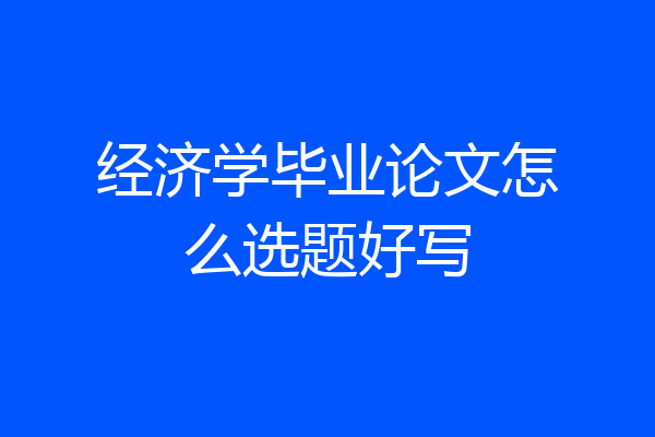 经济学毕业论文怎么选题好写