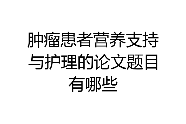 肿瘤患者营养支持与护理的论文题目有哪些