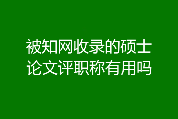 被知网收录的硕士论文评职称有用吗