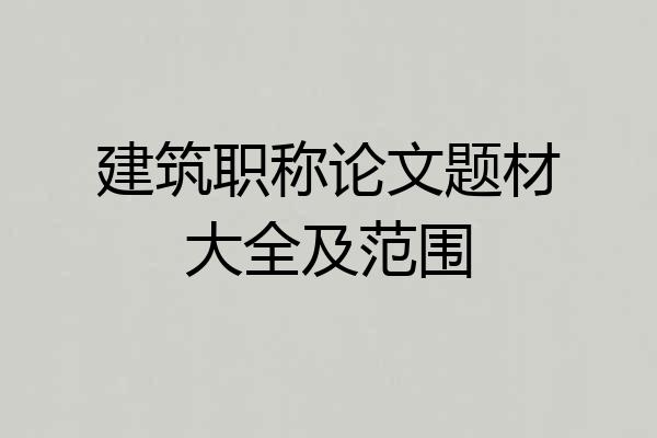 建筑职称论文题材大全及范围