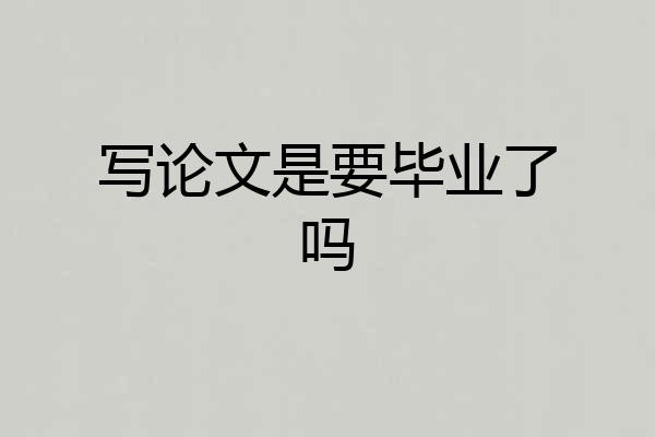 写论文是要毕业了吗
